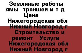 Земляные работы. ( ямы, траншеи и т.д.) › Цена ­ 500 - Нижегородская обл., Нижний Новгород г. Строительство и ремонт » Услуги   . Нижегородская обл.,Нижний Новгород г.